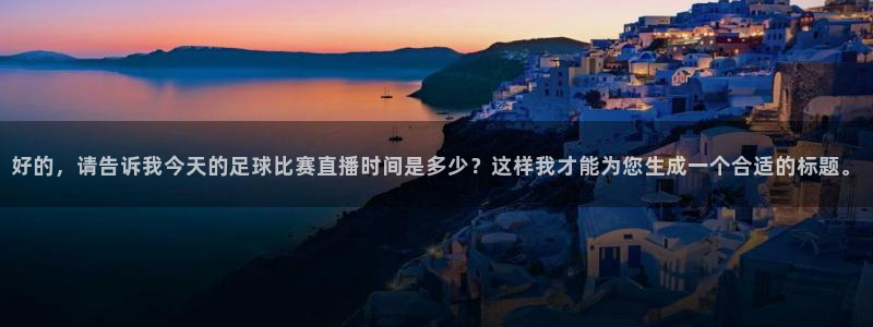  好的，请告诉我今天的足球比赛直播时间是多少？这样我才能为您生