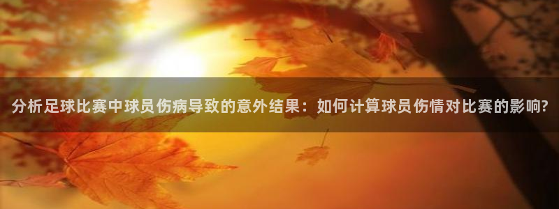 分析足球比赛中球员伤病导致的意外结果：如何计算球员伤情对比赛