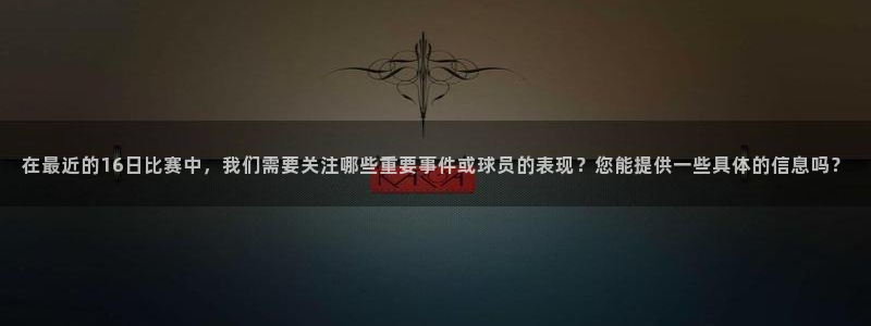  在最近的16日比赛中，我们需要关注哪些重要事件或球员的表现？