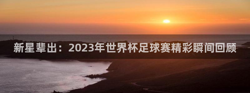  新星辈出：2023年世界杯足球赛精彩瞬间回顾