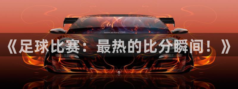 《足球比赛：最热的比分瞬间！》
