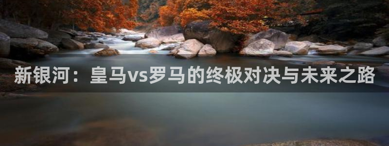 新银河：皇马vs罗马的终极对决与未来