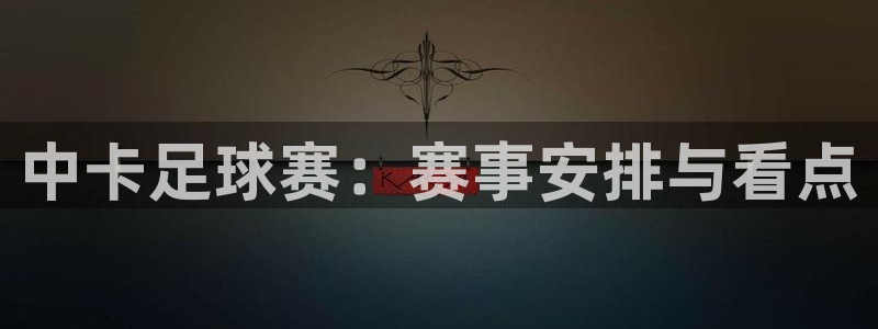  中卡足球赛：赛事安排与看点