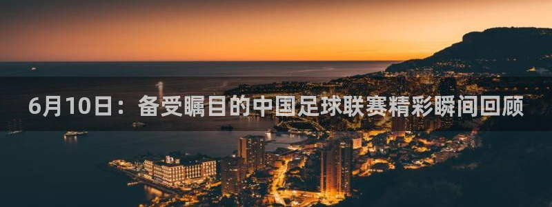  6月10日：备受瞩目的中国足球联赛精彩瞬间回顾