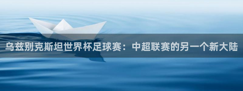 乌兹别克斯坦世界杯足球赛：中超联赛的另一个新大陆