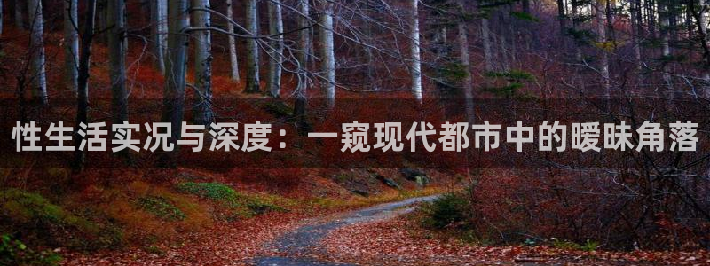 雨燕360体育直播2026最新平台.全网通.org：性生活实况与深度：一窥现代都市中的暧昧角落