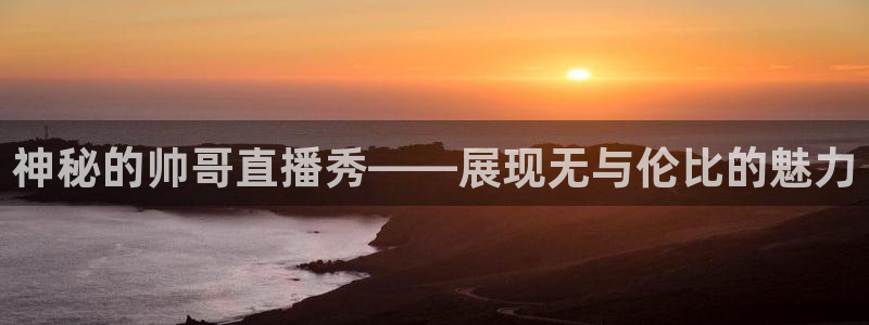 雨燕360体育免费直播斯诺克jrs：神秘的帅哥直播秀——展现无与伦比的魅力