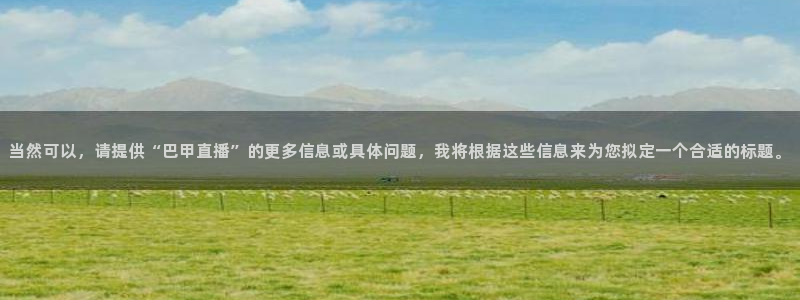 nba直播吧雨燕：当然可以，请提供“巴甲直播”的更多信息或具体问题，我将根据这些信息来为您拟定一个合适的标题。