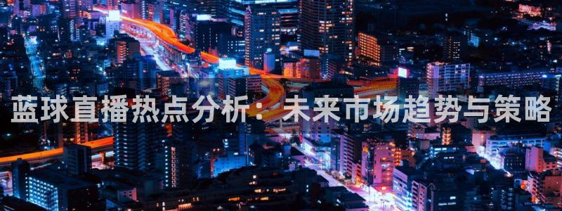 雨燕粤语体育直播：蓝球直播热点分析：未来市场趋势与策略