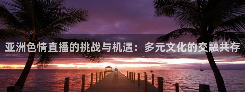 雨燕体育无插件高清直播nba：亚洲色情直播的挑战与机遇：多元文化的交融共存