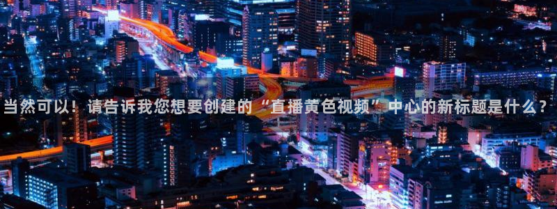 雨燕体育视频直播：当然可以！请告诉我您想要创建的“直播黄色视频”中心的新标题是什么？