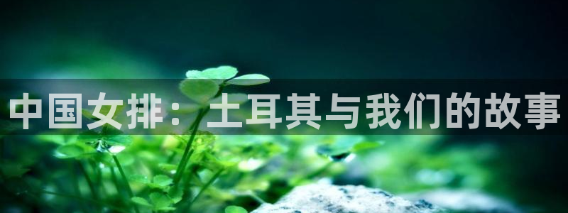 雨燕体育857直播：中国女排：土耳其与我们的故事